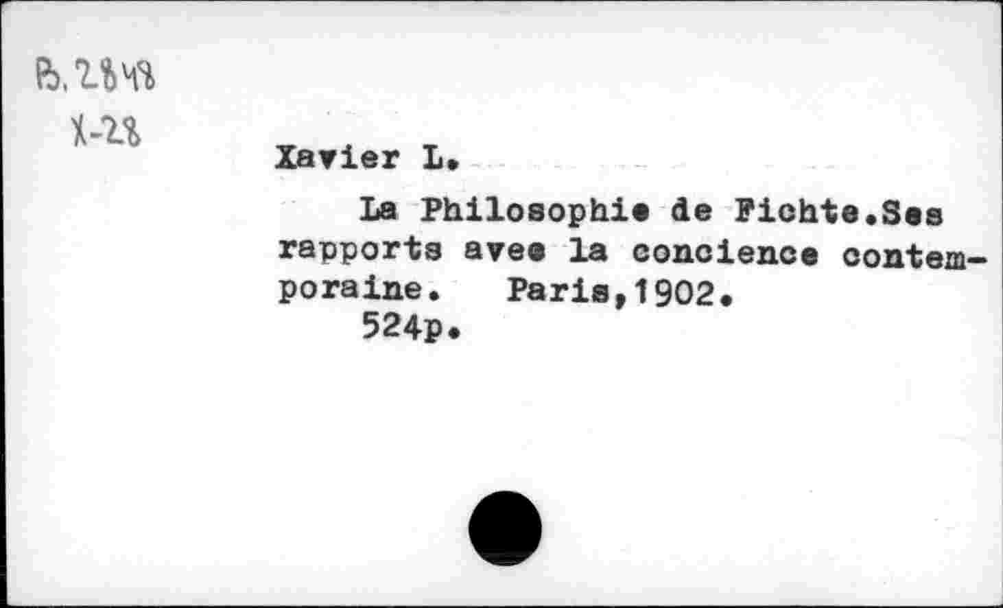 ﻿
Xavier L.
La Philosophie de Pichte.Ses rapports ave® la concience contemporaine. Paris,1902.
524p.